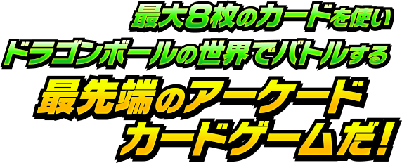 最大8枚のカードを使いドラゴンボールの世界でバトルする最先端のアーケードカードゲームだ！
